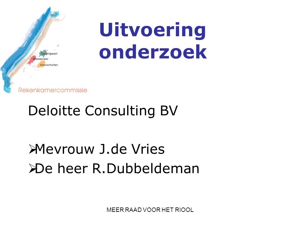 MEER RAAD VOOR HET RIOOL Uitvoering onderzoek Deloitte Consulting BV  Mevrouw J.de Vries  De heer R.Dubbeldeman