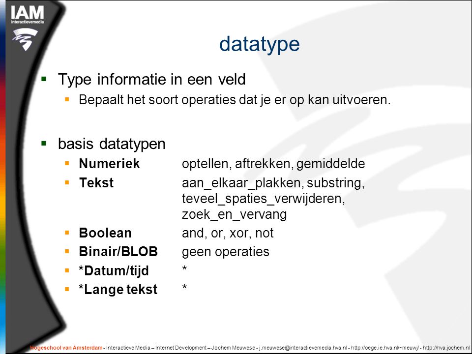 Hogeschool van Amsterdam - Interactieve Media – Internet Development – Jochem Meuwese datatype  Type informatie in een veld  Bepaalt het soort operaties dat je er op kan uitvoeren.