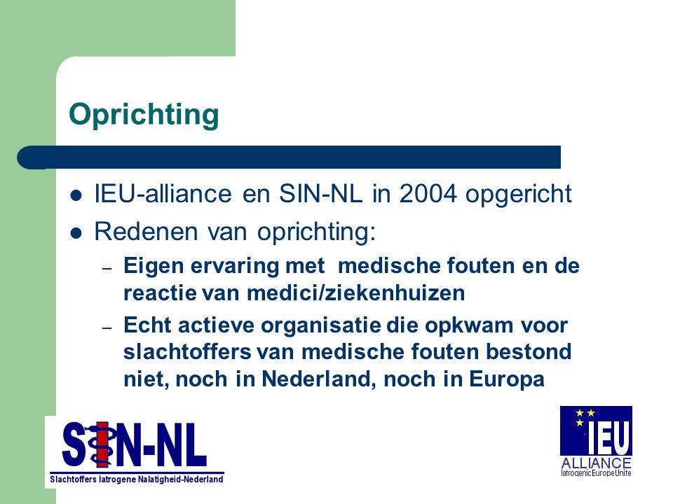 Oprichting IEU-alliance en SIN-NL in 2004 opgericht Redenen van oprichting: – Eigen ervaring met medische fouten en de reactie van medici/ziekenhuizen – Echt actieve organisatie die opkwam voor slachtoffers van medische fouten bestond niet, noch in Nederland, noch in Europa