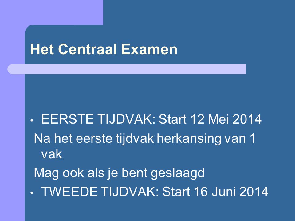 Het Centraal Examen EERSTE TIJDVAK: Start 12 Mei 2014 Na het eerste tijdvak herkansing van 1 vak Mag ook als je bent geslaagd TWEEDE TIJDVAK: Start 16 Juni 2014