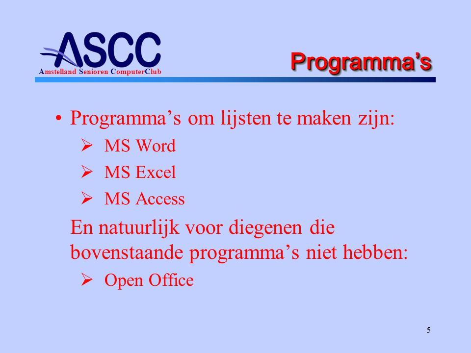 Amstelland Senioren ComputerClub 5 Programma’sProgramma’s Programma’s om lijsten te maken zijn:  MS Word  MS Excel  MS Access En natuurlijk voor diegenen die bovenstaande programma’s niet hebben:  Open Office