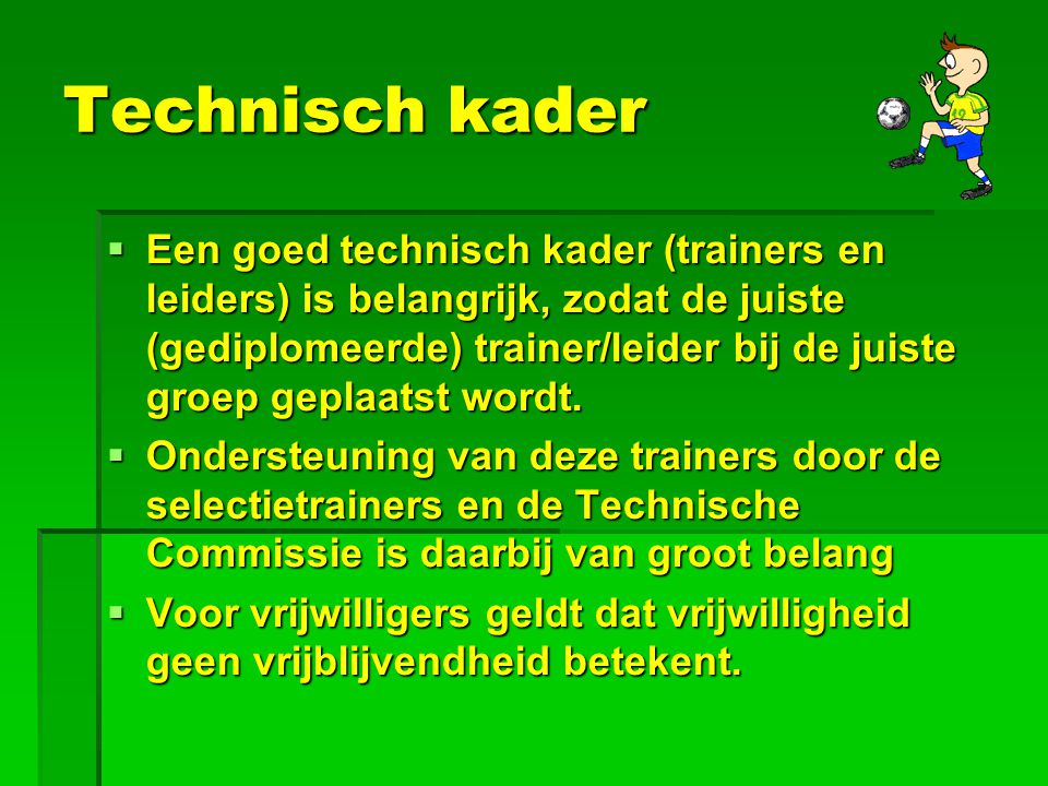 Technisch kader  Een goed technisch kader (trainers en leiders) is belangrijk, zodat de juiste (gediplomeerde) trainer/leider bij de juiste groep geplaatst wordt.