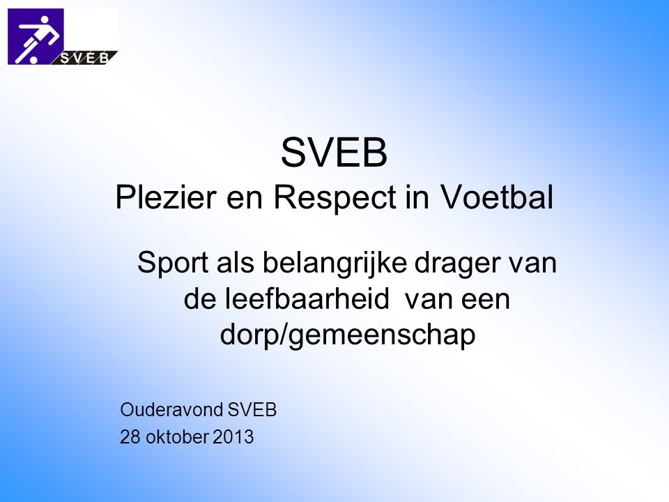 SVEB Plezier en Respect in Voetbal Sport als belangrijke drager van de leefbaarheid van een dorp/gemeenschap Ouderavond SVEB 28 oktober 2013