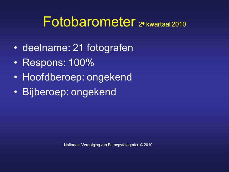 Fotobarometer 2 e kwartaal 2010 deelname: 21 fotografen Respons: 100% Hoofdberoep: ongekend Bijberoep: ongekend Nationale Vereniging van Beroepsfotografen © 2010