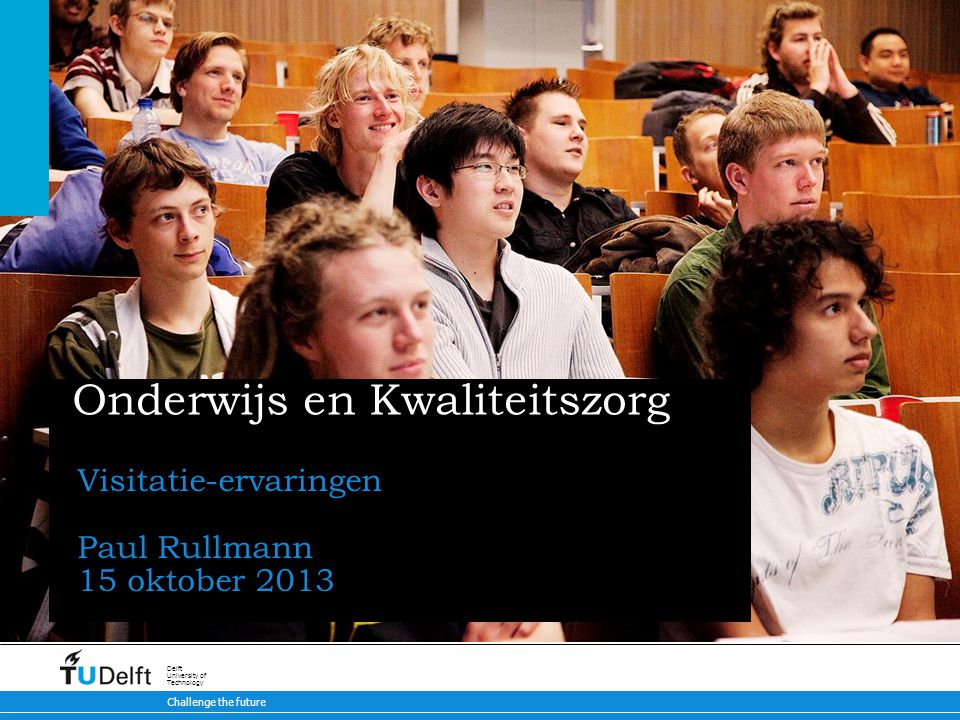 Challenge the future Delft University of Technology Onderwijs en Kwaliteitszorg Visitatie-ervaringen Paul Rullmann 15 oktober 2013