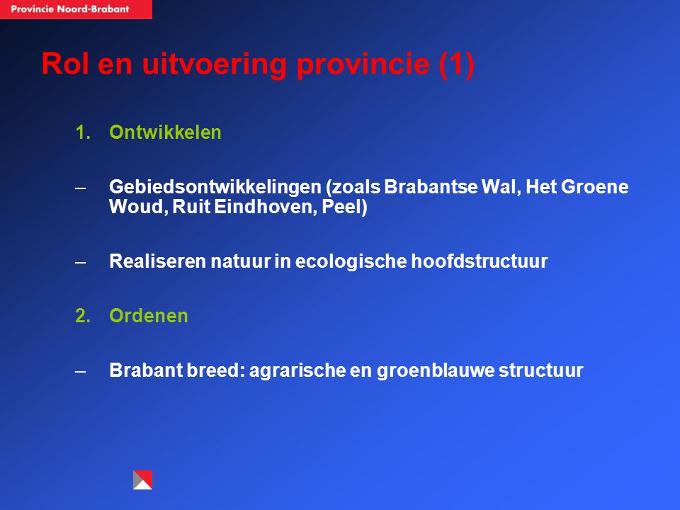 Rol en uitvoering provincie (1) 1.Ontwikkelen –Gebiedsontwikkelingen (zoals Brabantse Wal, Het Groene Woud, Ruit Eindhoven, Peel) –Realiseren natuur in ecologische hoofdstructuur 2.Ordenen –Brabant breed: agrarische en groenblauwe structuur