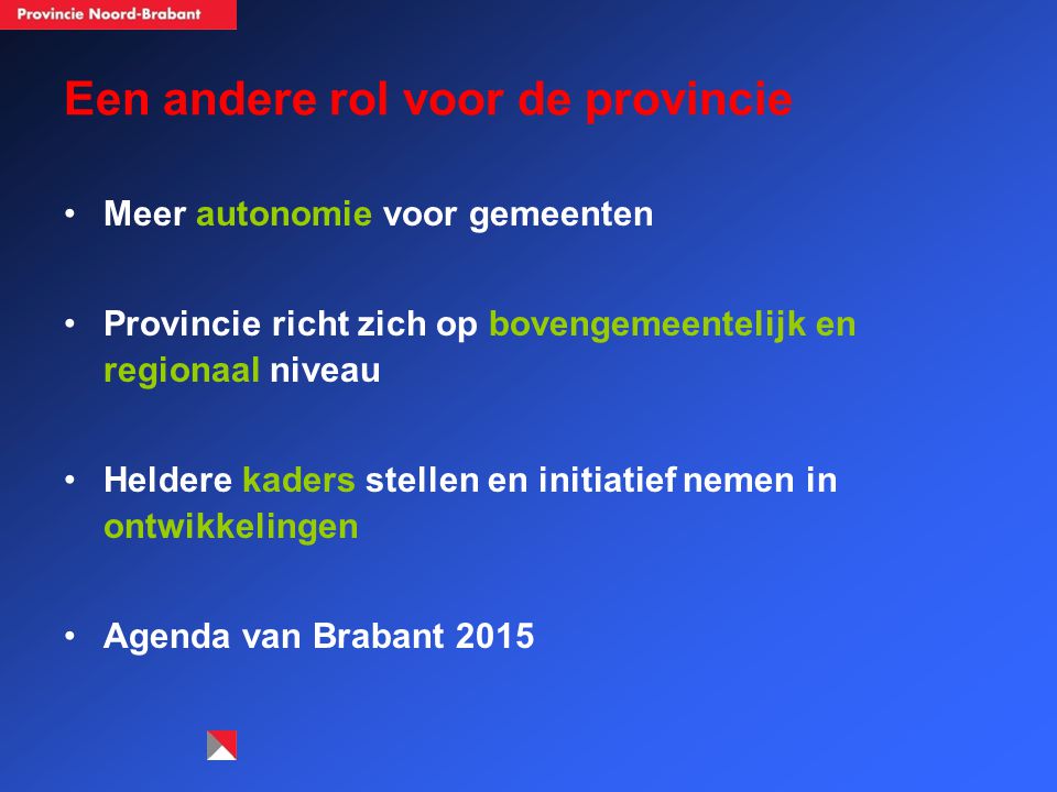 Een andere rol voor de provincie Meer autonomie voor gemeenten Provincie richt zich op bovengemeentelijk en regionaal niveau Heldere kaders stellen en initiatief nemen in ontwikkelingen Agenda van Brabant 2015