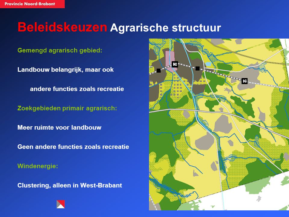 Beleidskeuzen Agrarische structuur Gemengd agrarisch gebied: Landbouw belangrijk, maar ook andere functies zoals recreatie Zoekgebieden primair agrarisch: Meer ruimte voor landbouw Geen andere functies zoals recreatie Windenergie: Clustering, alleen in West-Brabant