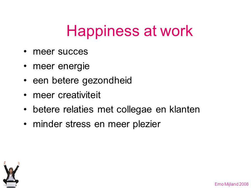 Happiness at work meer succes meer energie een betere gezondheid meer creativiteit betere relaties met collegae en klanten minder stress en meer plezier Erno Mijland 2008