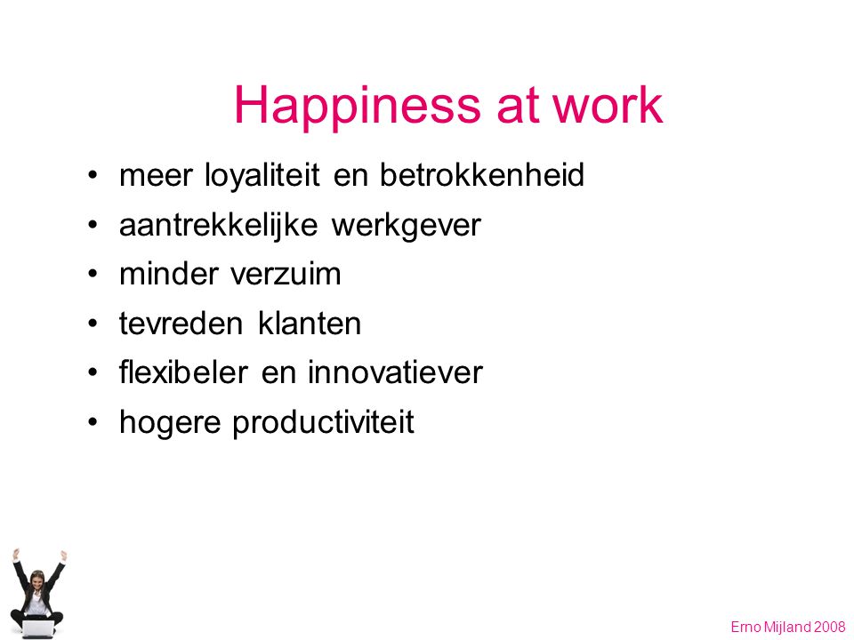 Happiness at work meer loyaliteit en betrokkenheid aantrekkelijke werkgever minder verzuim tevreden klanten flexibeler en innovatiever hogere productiviteit Erno Mijland 2008