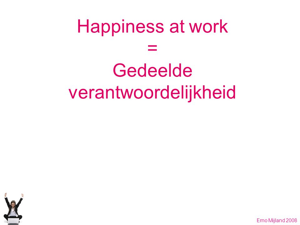 Happiness at work = Gedeelde verantwoordelijkheid Erno Mijland 2008