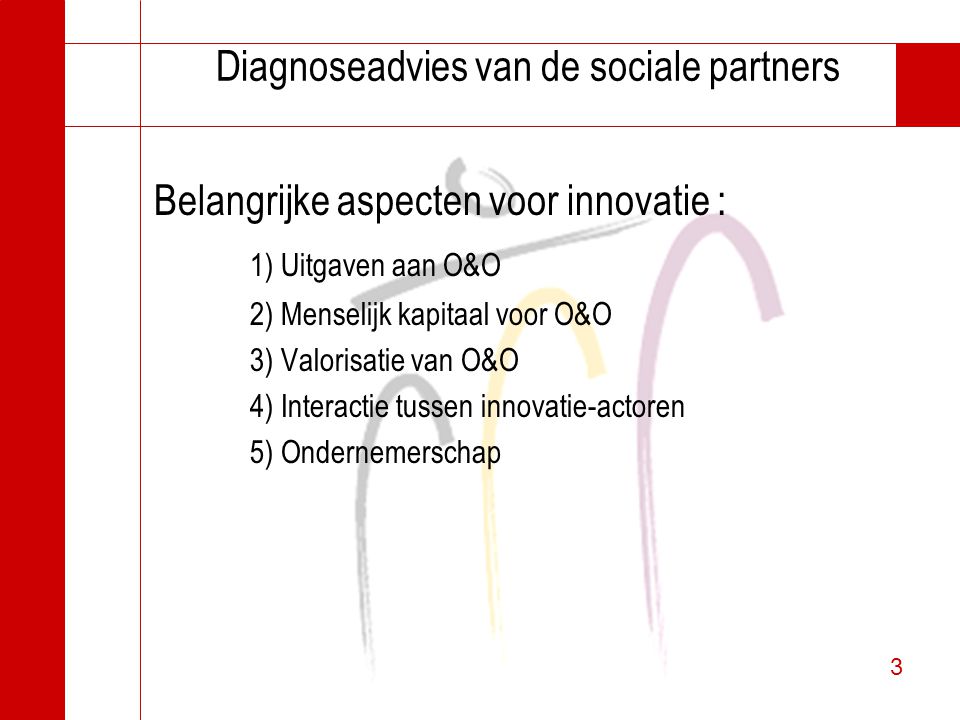 3 3 Diagnoseadvies van de sociale partners Belangrijke aspecten voor innovatie : 1) Uitgaven aan O&O 2) Menselijk kapitaal voor O&O 3) Valorisatie van O&O 4) Interactie tussen innovatie-actoren 5) Ondernemerschap