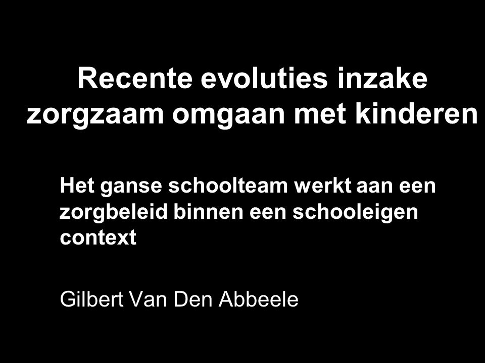 Recente evoluties inzake zorgzaam omgaan met kinderen Het ganse schoolteam werkt aan een zorgbeleid binnen een schooleigen context Gilbert Van Den Abbeele