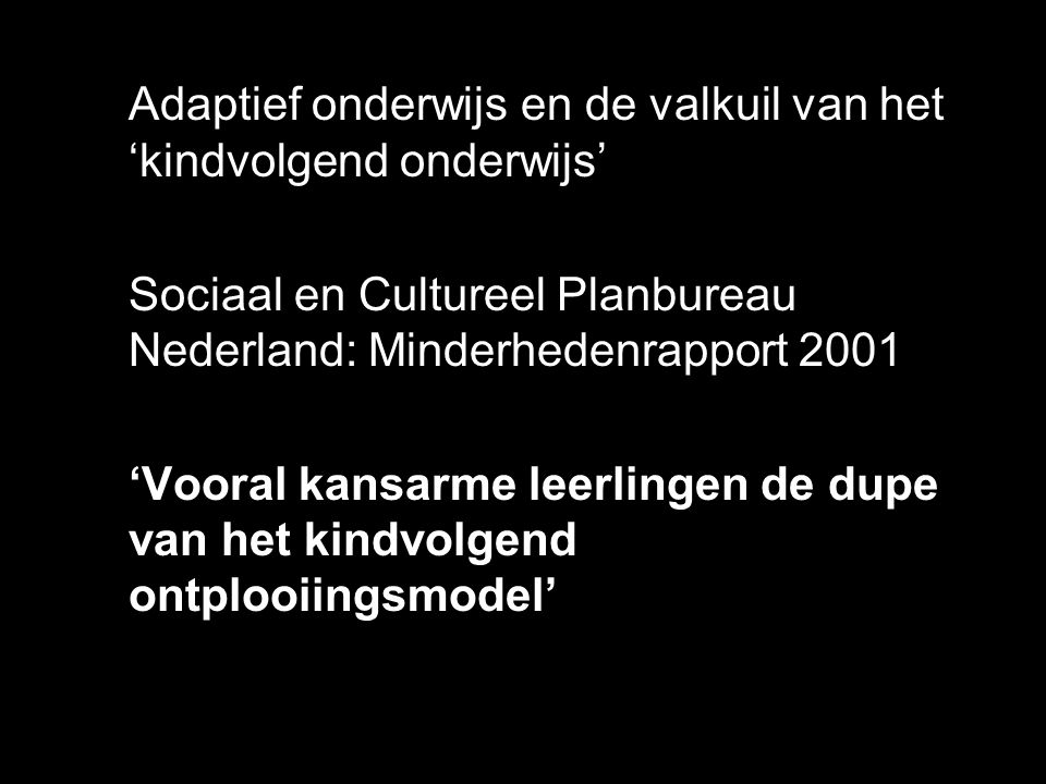 Adaptief onderwijs en de valkuil van het ‘kindvolgend onderwijs’ Sociaal en Cultureel Planbureau Nederland: Minderhedenrapport 2001 ‘Vooral kansarme leerlingen de dupe van het kindvolgend ontplooiingsmodel’