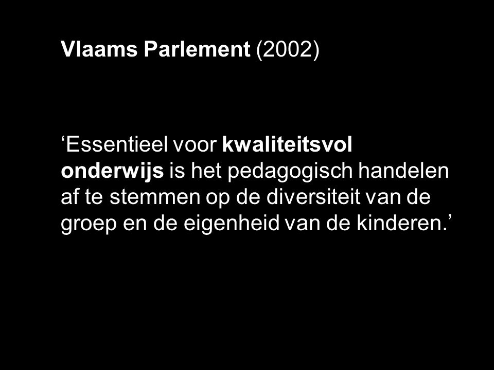 Vlaams Parlement (2002) ‘Essentieel voor kwaliteitsvol onderwijs is het pedagogisch handelen af te stemmen op de diversiteit van de groep en de eigenheid van de kinderen.’