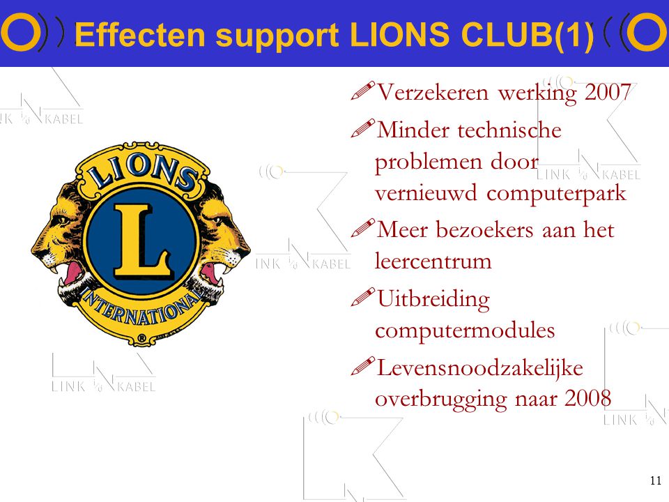 11 Effecten support LIONS CLUB(1) !Verzekeren werking 2007 !Minder technische problemen door vernieuwd computerpark !Meer bezoekers aan het leercentrum !Uitbreiding computermodules !Levensnoodzakelijke overbrugging naar 2008