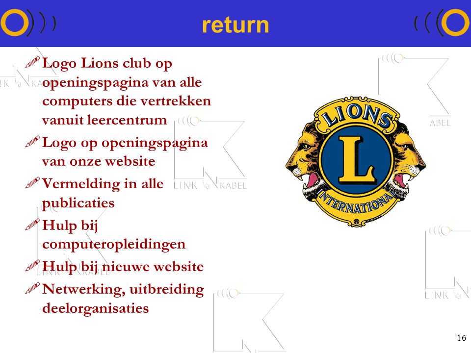 16 return !Logo Lions club op openingspagina van alle computers die vertrekken vanuit leercentrum !Logo op openingspagina van onze website !Vermelding in alle publicaties !Hulp bij computeropleidingen !Hulp bij nieuwe website !Netwerking, uitbreiding deelorganisaties
