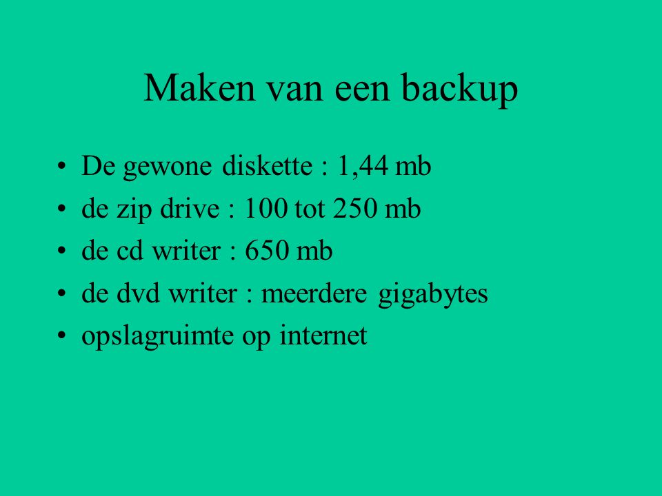 Maken van een backup De gewone diskette : 1,44 mb de zip drive : 100 tot 250 mb de cd writer : 650 mb de dvd writer : meerdere gigabytes opslagruimte op internet