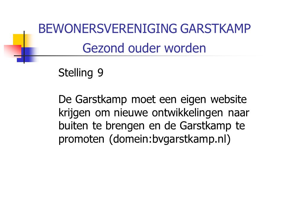 BEWONERSVERENIGING GARSTKAMP Gezond ouder worden Stelling 9 De Garstkamp moet een eigen website krijgen om nieuwe ontwikkelingen naar buiten te brengen en de Garstkamp te promoten (domein:bvgarstkamp.nl)