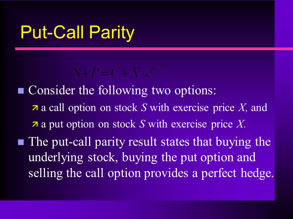 Put-Call Parity n Consider the following two options: ä a call option on stock S with exercise price X, and ä a put option on stock S with exercise price X.