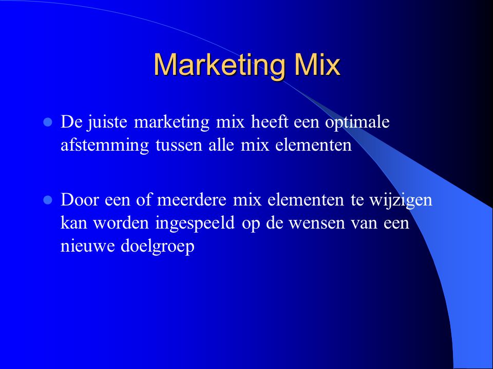 Marketing Mix De juiste marketing mix heeft een optimale afstemming tussen alle mix elementen Door een of meerdere mix elementen te wijzigen kan worden ingespeeld op de wensen van een nieuwe doelgroep