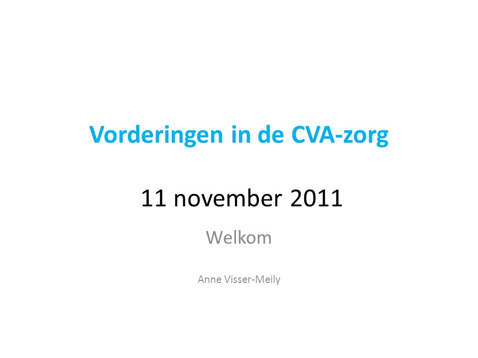 Vorderingen in de CVA-zorg 11 november 2011 Welkom Anne Visser-Meily