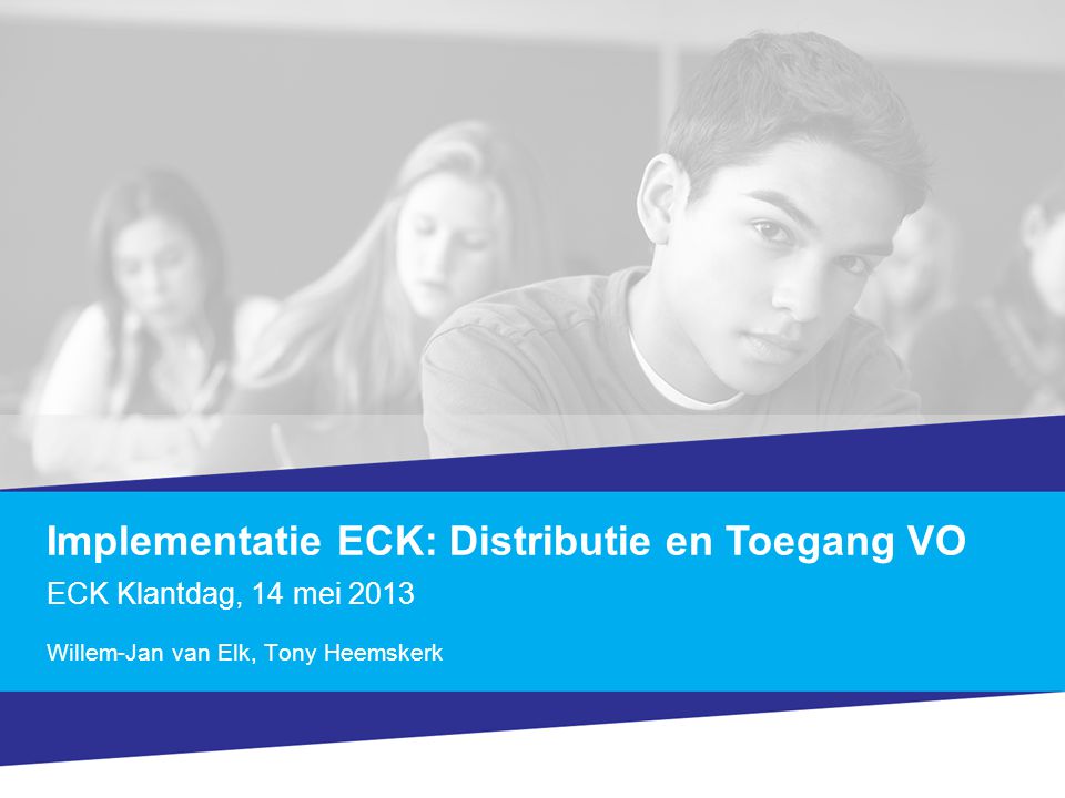 Implementatie ECK: Distributie en Toegang VO ECK Klantdag, 14 mei 2013 Willem-Jan van Elk, Tony Heemskerk