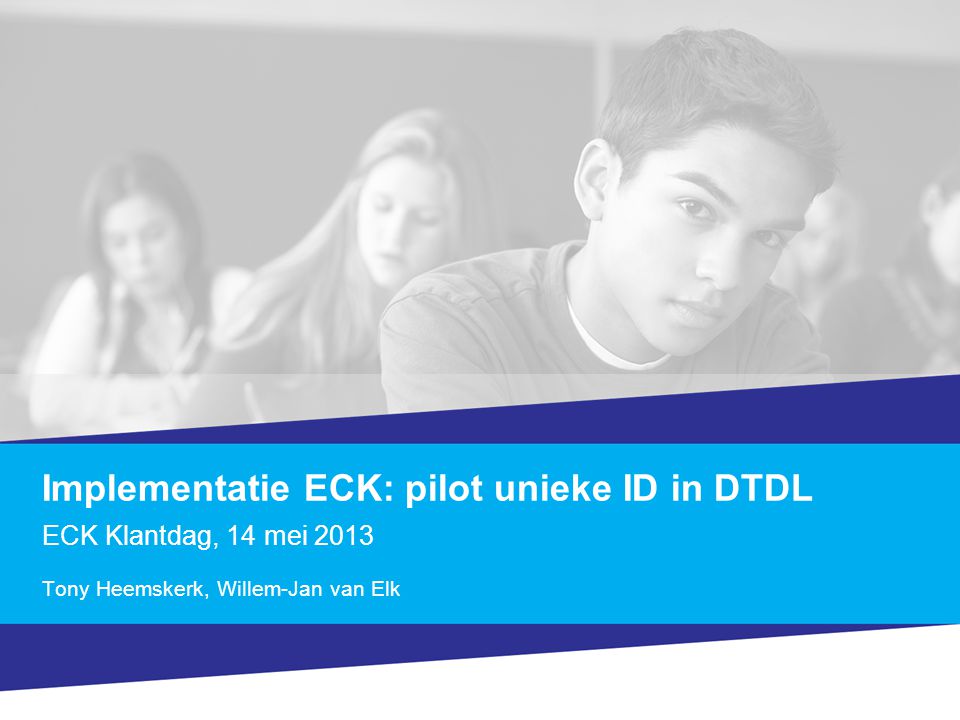 Implementatie ECK: pilot unieke ID in DTDL ECK Klantdag, 14 mei 2013 Tony Heemskerk, Willem-Jan van Elk