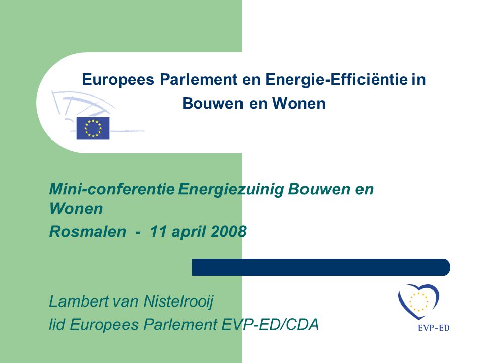 Europees Parlement en Energie-Efficiëntie in Bouwen en Wonen Mini-conferentie Energiezuinig Bouwen en Wonen Rosmalen - 11 april 2008 Lambert van Nistelrooij lid Europees Parlement EVP-ED/CDA