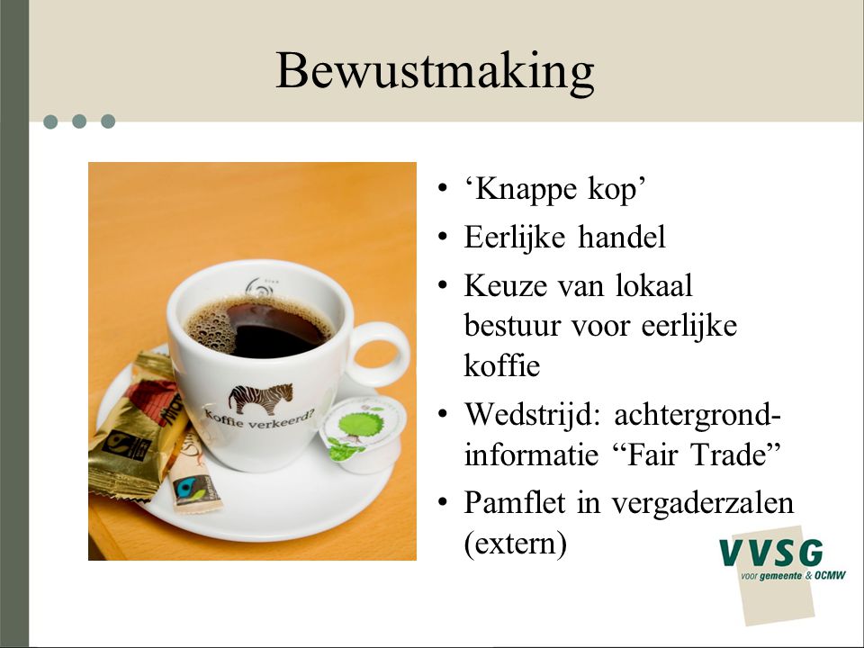 Bewustmaking ‘Knappe kop’ Eerlijke handel Keuze van lokaal bestuur voor eerlijke koffie Wedstrijd: achtergrond- informatie Fair Trade Pamflet in vergaderzalen (extern)