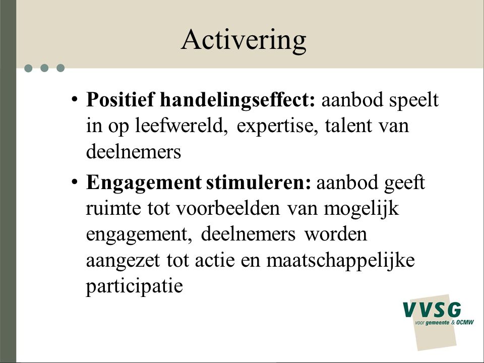 Activering Positief handelingseffect: aanbod speelt in op leefwereld, expertise, talent van deelnemers Engagement stimuleren: aanbod geeft ruimte tot voorbeelden van mogelijk engagement, deelnemers worden aangezet tot actie en maatschappelijke participatie