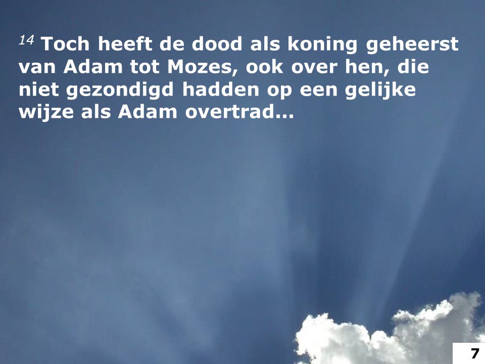 14 Toch heeft de dood als koning geheerst van Adam tot Mozes, ook over hen, die niet gezondigd hadden op een gelijke wijze als Adam overtrad...