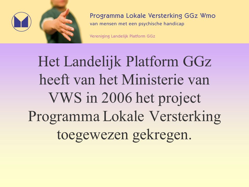 Het Landelijk Platform GGz heeft van het Ministerie van VWS in 2006 het project Programma Lokale Versterking toegewezen gekregen.