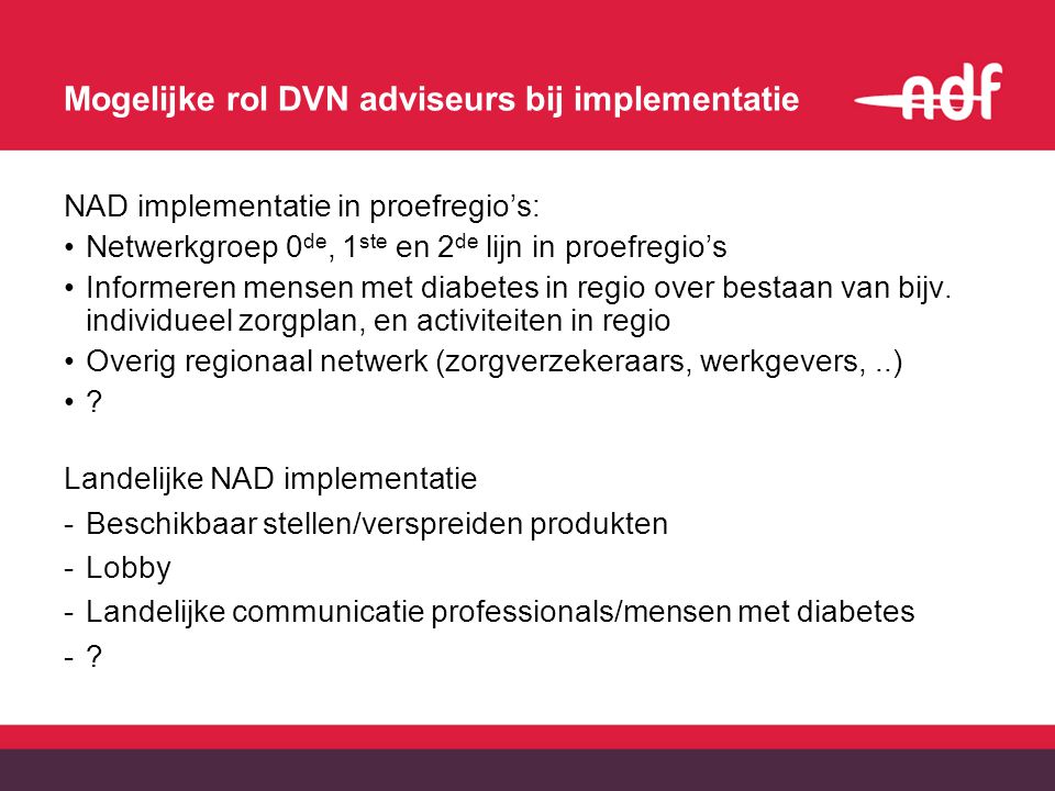 Mogelijke rol DVN adviseurs bij implementatie NAD implementatie in proefregio’s: Netwerkgroep 0 de, 1 ste en 2 de lijn in proefregio’s Informeren mensen met diabetes in regio over bestaan van bijv.