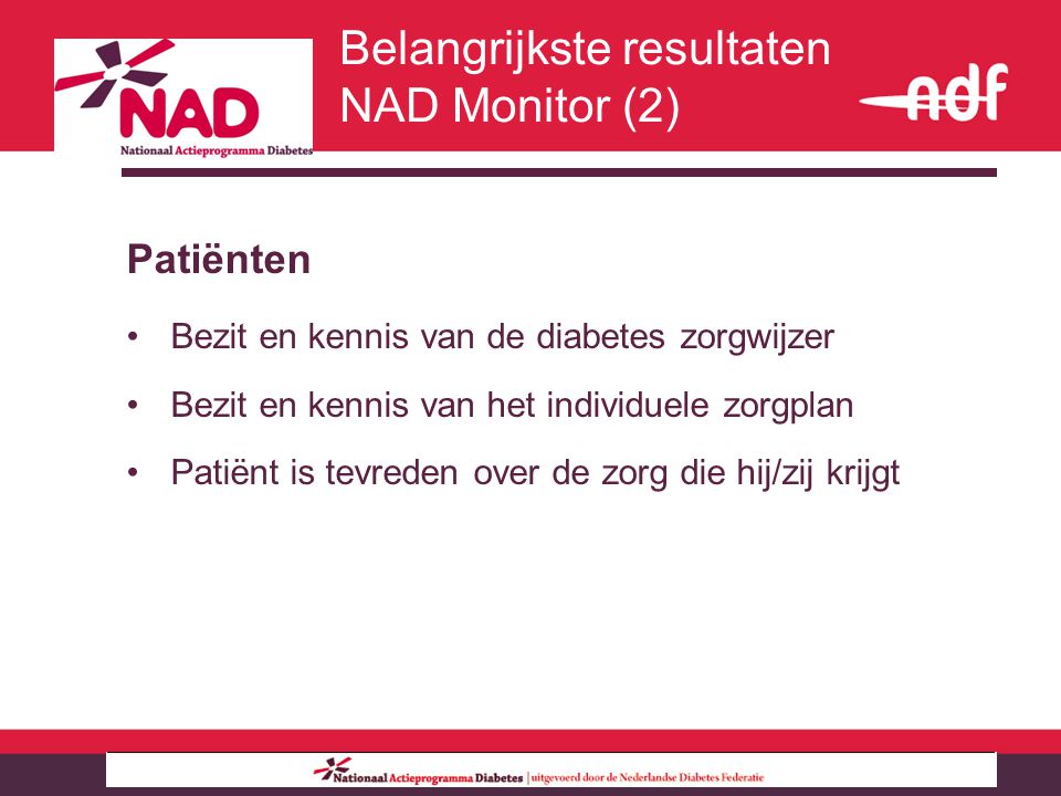 Belangrijkste resultaten NAD Monitor (2) Patiënten Bezit en kennis van de diabetes zorgwijzer Bezit en kennis van het individuele zorgplan Patiënt is tevreden over de zorg die hij/zij krijgt