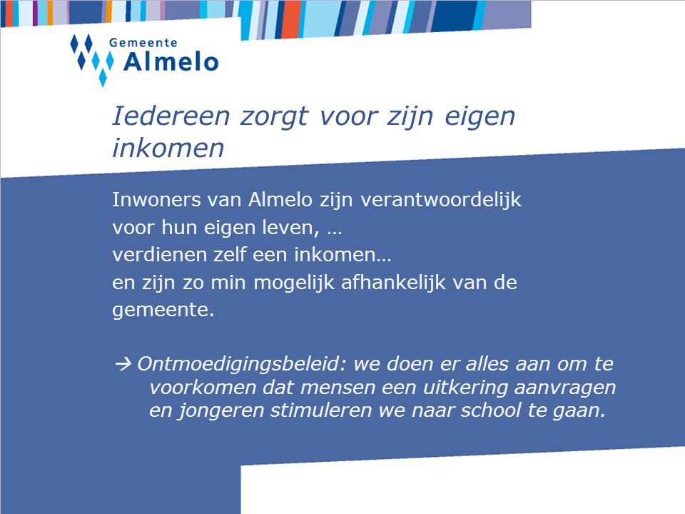 Iedereen zorgt voor zijn eigen inkomen Inwoners van Almelo zijn verantwoordelijk voor hun eigen leven, … verdienen zelf een inkomen… en zijn zo min mogelijk afhankelijk van de gemeente.