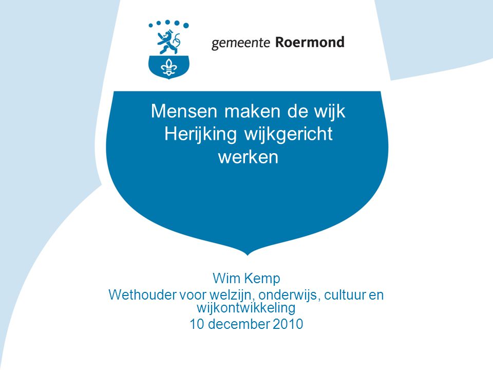 Mensen maken de wijk Herijking wijkgericht werken Wim Kemp Wethouder voor welzijn, onderwijs, cultuur en wijkontwikkeling 10 december 2010