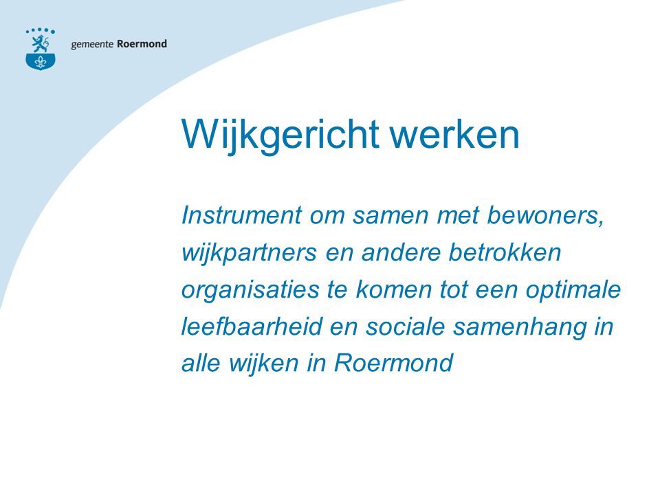 Wijkgericht werken Instrument om samen met bewoners, wijkpartners en andere betrokken organisaties te komen tot een optimale leefbaarheid en sociale samenhang in alle wijken in Roermond