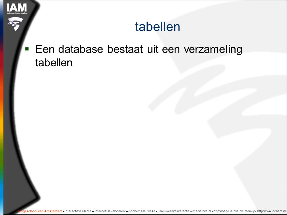 Hogeschool van Amsterdam - Interactieve Media – Internet Development – Jochem Meuwese tabellen  Een database bestaat uit een verzameling tabellen