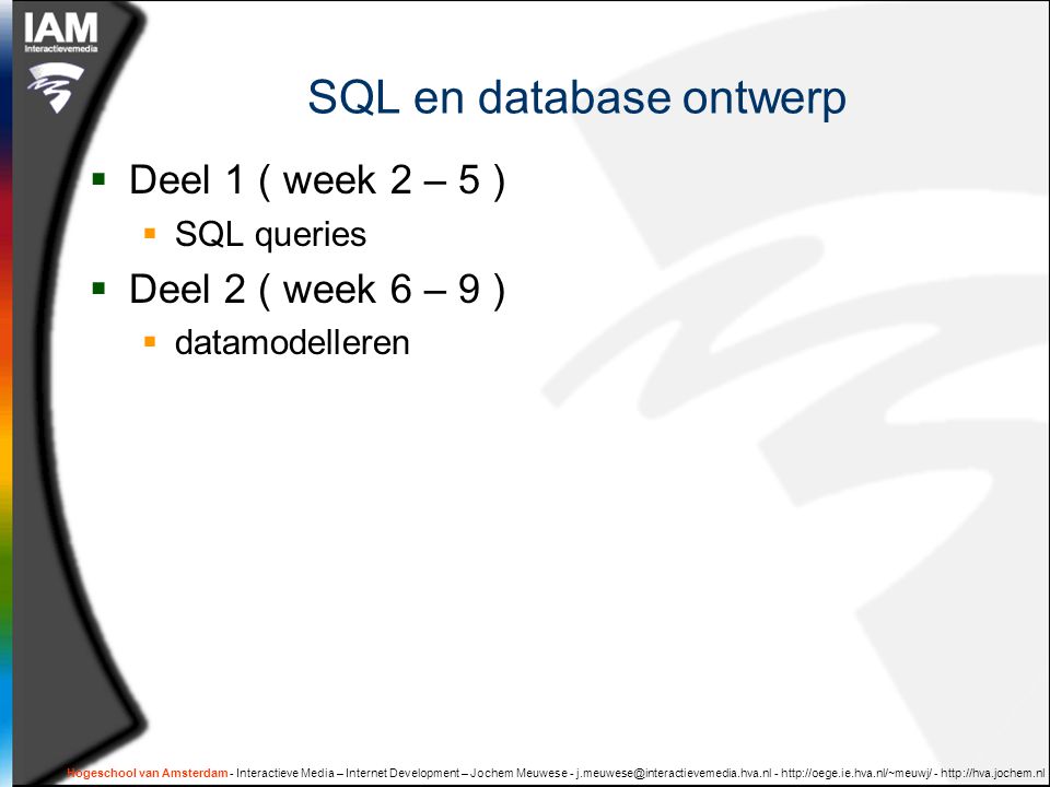 Hogeschool van Amsterdam - Interactieve Media – Internet Development – Jochem Meuwese SQL en database ontwerp  Deel 1 ( week 2 – 5 )  SQL queries  Deel 2 ( week 6 – 9 )  datamodelleren