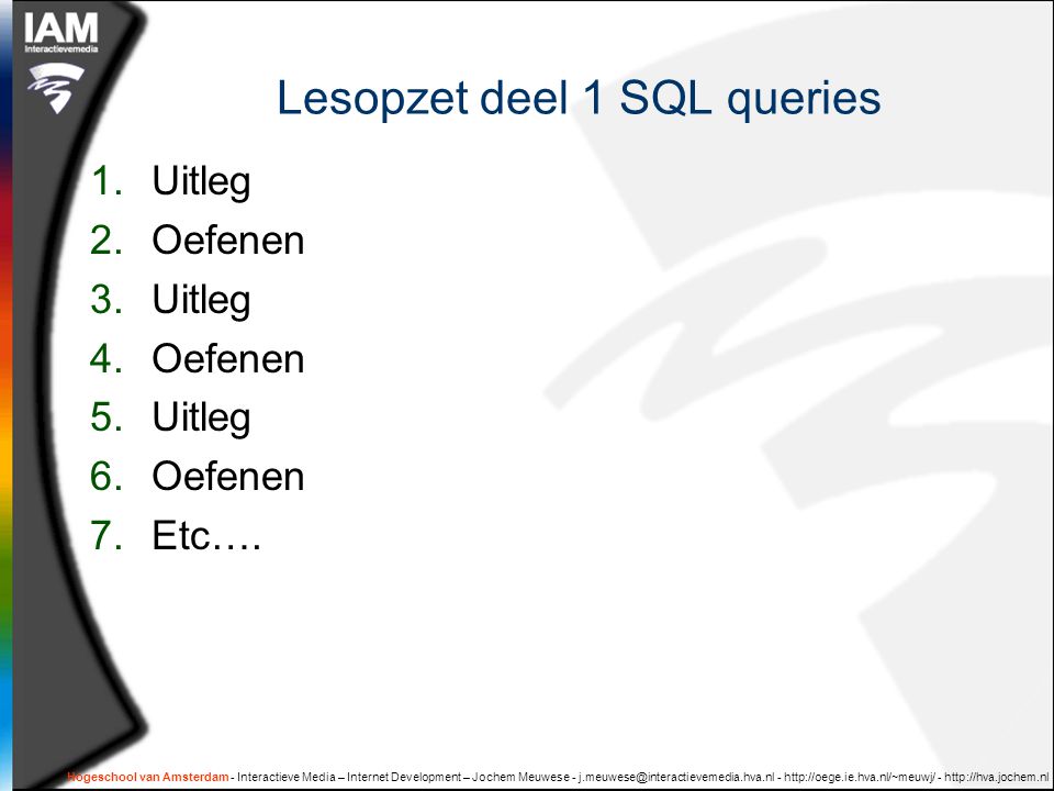 Hogeschool van Amsterdam - Interactieve Media – Internet Development – Jochem Meuwese Lesopzet deel 1 SQL queries 1.Uitleg 2.Oefenen 3.Uitleg 4.Oefenen 5.Uitleg 6.Oefenen 7.Etc….