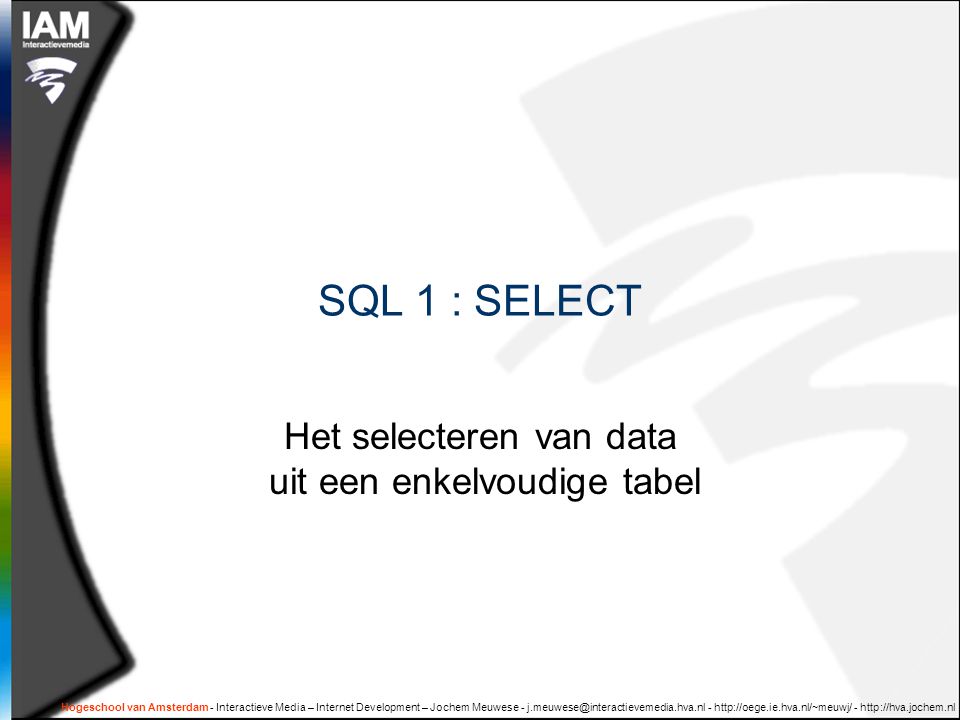 Hogeschool van Amsterdam - Interactieve Media – Internet Development – Jochem Meuwese SQL 1 : SELECT Het selecteren van data uit een enkelvoudige tabel