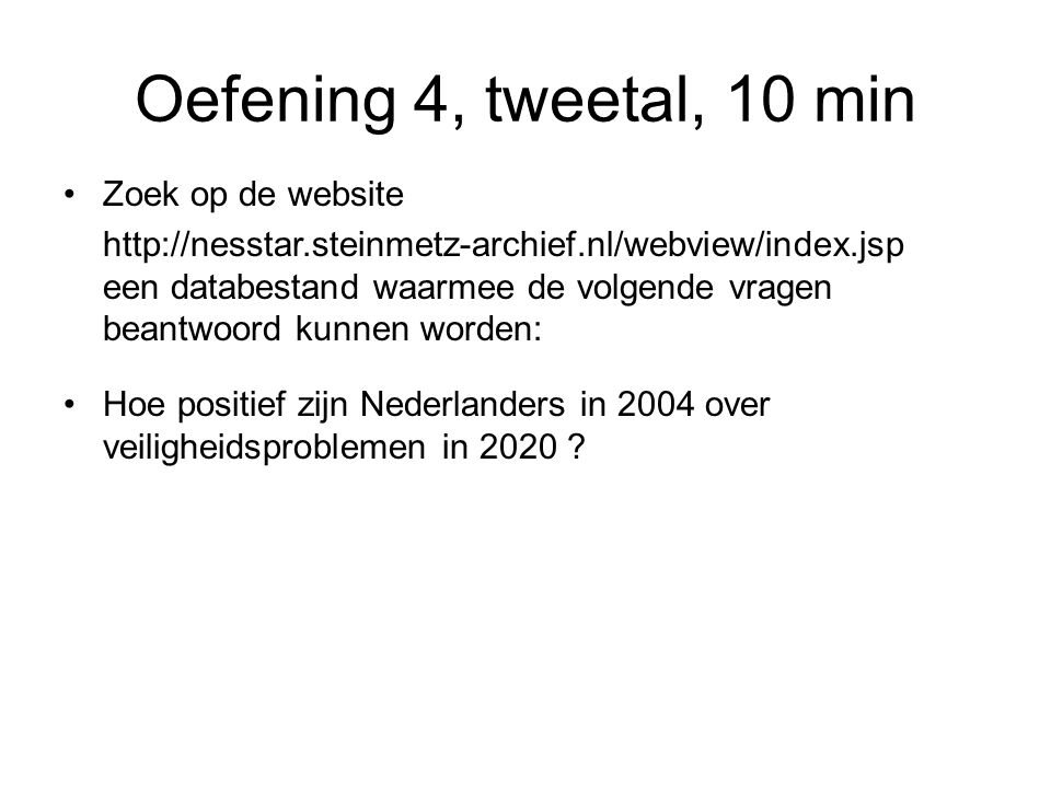 Oefening 4, tweetal, 10 min Zoek op de website   een databestand waarmee de volgende vragen beantwoord kunnen worden: Hoe positief zijn Nederlanders in 2004 over veiligheidsproblemen in 2020