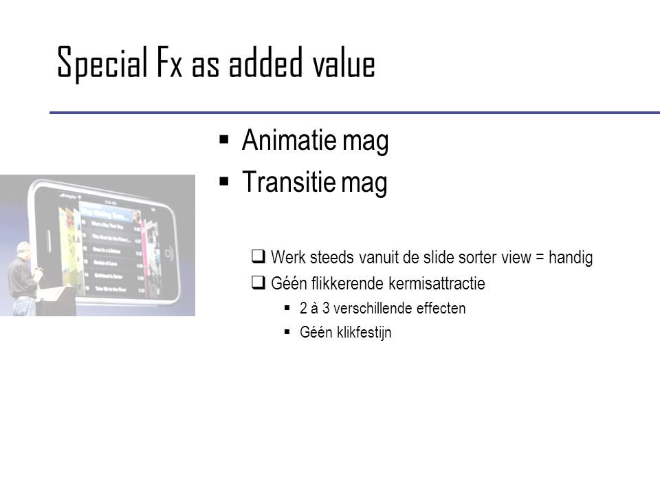 Special Fx as added value  Animatie mag  Transitie mag  Werk steeds vanuit de slide sorter view = handig  Géén flikkerende kermisattractie  2 à 3 verschillende effecten  Géén klikfestijn