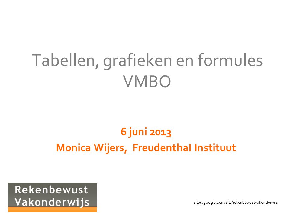 sites.google.com/site/rekenbewustvakonderwijs Tabellen, grafieken en formules VMBO 6 juni 2013 Monica Wijers, FreudenthaI Instituut