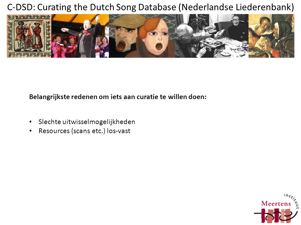 C-DSD: Curating the Dutch Song Database (Nederlandse Liederenbank) Slechte uitwisselmogelijkheden Resources (scans etc.) los-vast Belangrijkste redenen om iets aan curatie te willen doen:
