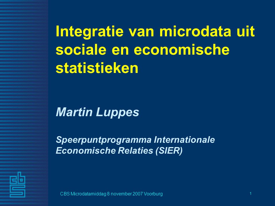 CBS Microdatamiddag 8 november 2007 Voorburg 1 Martin Luppes Speerpuntprogramma Internationale Economische Relaties (SIER) Integratie van microdata uit sociale en economische statistieken