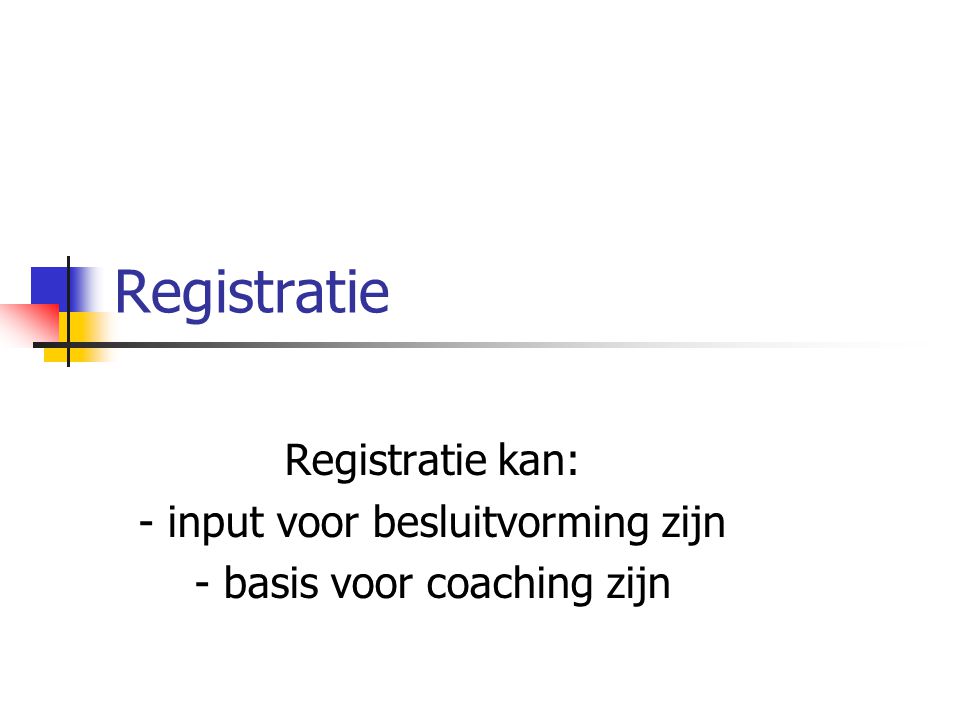 Registratie Registratie kan: - input voor besluitvorming zijn - basis voor coaching zijn