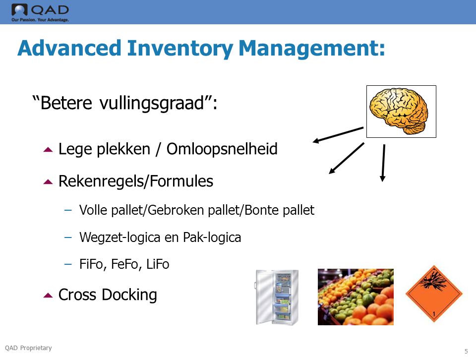 QAD Proprietary 5 Advanced Inventory Management: Betere vullingsgraad :  Lege plekken / Omloopsnelheid  Rekenregels/Formules –Volle pallet/Gebroken pallet/Bonte pallet –Wegzet-logica en Pak-logica –FiFo, FeFo, LiFo  Cross Docking