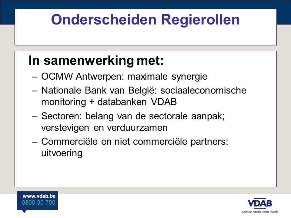 Onderscheiden Regierollen In samenwerking met: –OCMW Antwerpen: maximale synergie –Nationale Bank van België: sociaaleconomische monitoring + databanken VDAB –Sectoren: belang van de sectorale aanpak; verstevigen en verduurzamen –Commerciële en niet commerciële partners: uitvoering